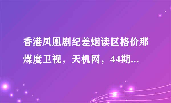 香港凤凰剧纪差烟读区格价那煤度卫视，天机网，44期查来自看开什么号