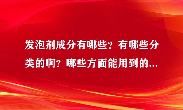 发泡剂成分有哪些？有哪些分类的啊？哪些方面能用到的，谁能给全面一点解答的，谢谢。