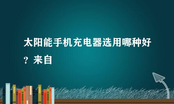 太阳能手机充电器选用哪种好？来自