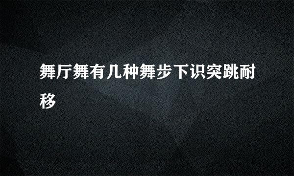 舞厅舞有几种舞步下识突跳耐移