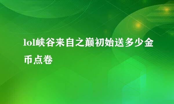 lol峡谷来自之巅初始送多少金币点卷