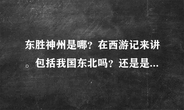 东胜神州是哪？在西游记来讲。包括我国东北吗？还是是说日韩那边