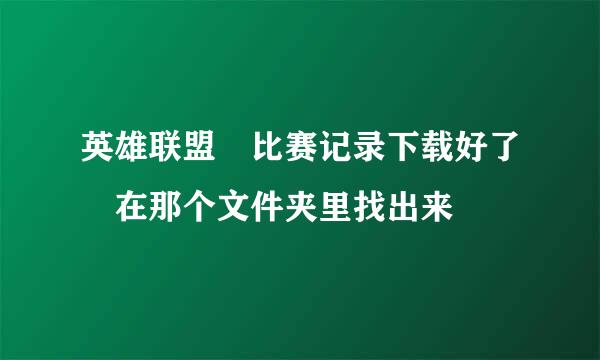 英雄联盟 比赛记录下载好了 在那个文件夹里找出来