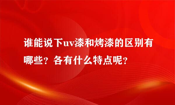 谁能说下uv漆和烤漆的区别有哪些？各有什么特点呢？