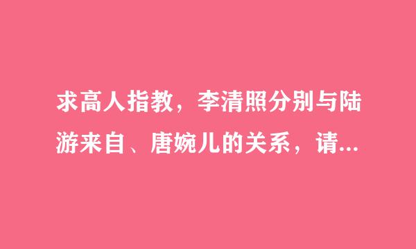 求高人指教，李清照分别与陆游来自、唐婉儿的关系，请附出处，谢谢。