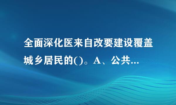 全面深化医来自改要建设覆盖城乡居民的()。A、公共卫生服务体系B、医疗服务体系C、医疗保障体系D、药品供应保障体系汽右会