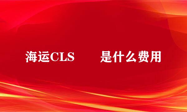 海运CLS  是什么费用