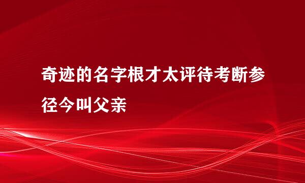 奇迹的名字根才太评待考断参径今叫父亲