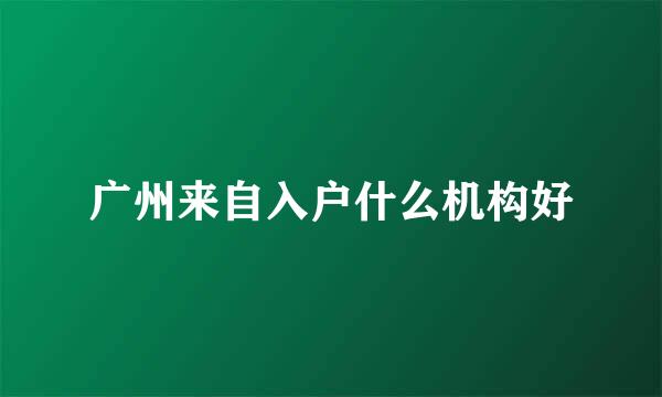 广州来自入户什么机构好