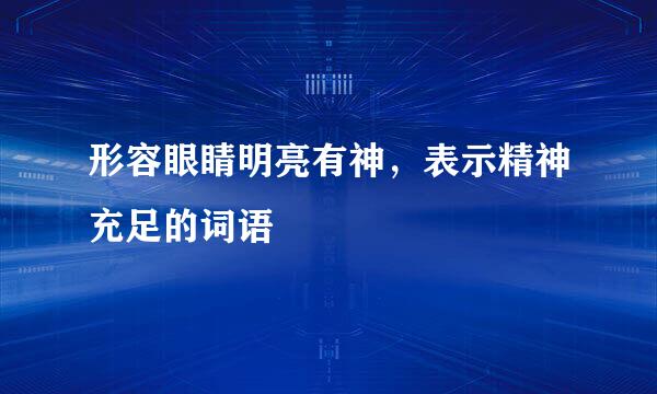 形容眼睛明亮有神，表示精神充足的词语