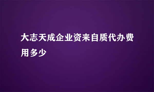 大志天成企业资来自质代办费用多少