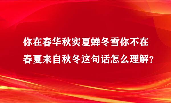 你在春华秋实夏蝉冬雪你不在春夏来自秋冬这句话怎么理解？