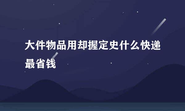 大件物品用却握定史什么快递最省钱