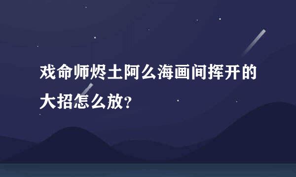 戏命师烬土阿么海画间挥开的大招怎么放？