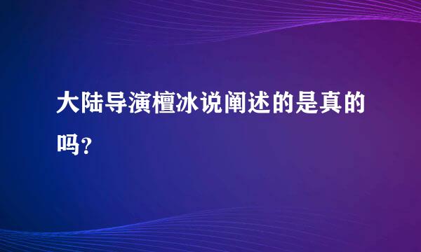 大陆导演檀冰说阐述的是真的吗？