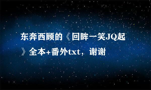 东奔西顾的《回眸一笑JQ起》全本+番外txt，谢谢