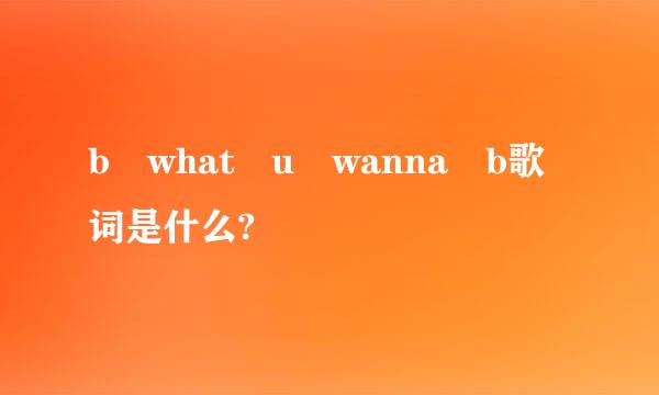 b what u wanna b歌词是什么?