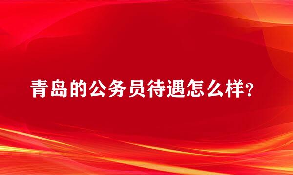 青岛的公务员待遇怎么样？