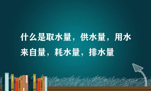 什么是取水量，供水量，用水来自量，耗水量，排水量