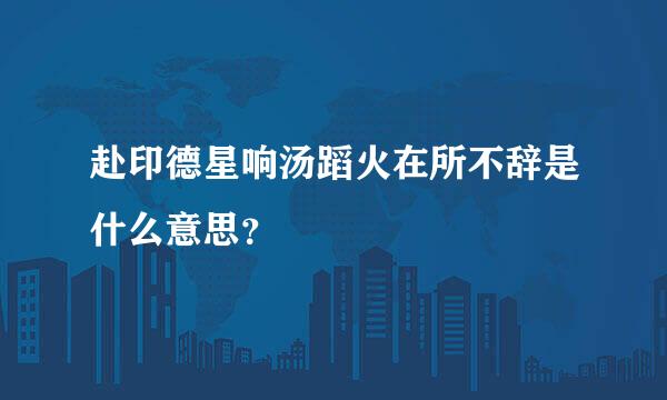 赴印德星响汤蹈火在所不辞是什么意思？