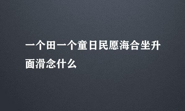 一个田一个童日民愿海合坐升面滑念什么