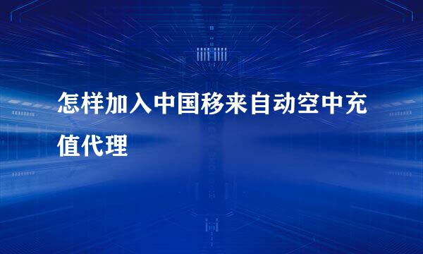 怎样加入中国移来自动空中充值代理