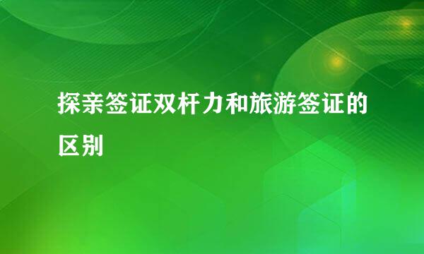 探亲签证双杆力和旅游签证的区别