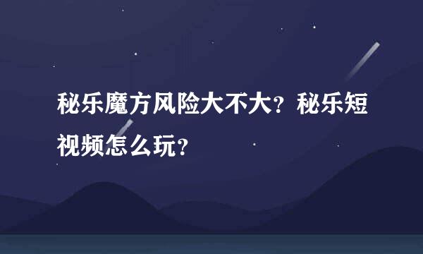 秘乐魔方风险大不大？秘乐短视频怎么玩？