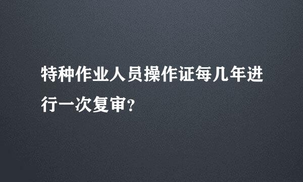 特种作业人员操作证每几年进行一次复审？