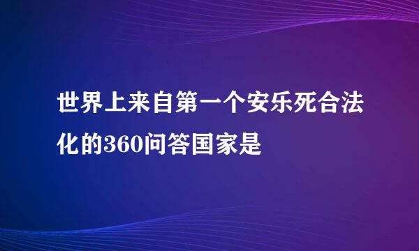 世界上来自第一个安乐死合法化的360问答国家是