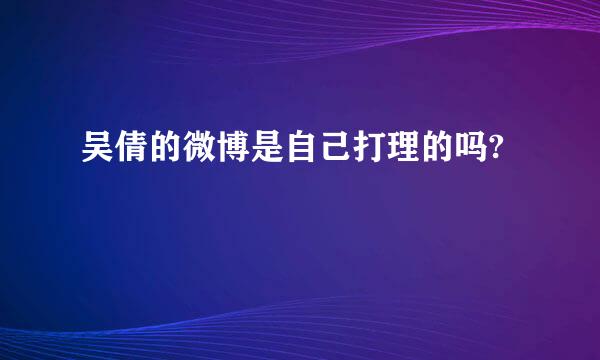 吴倩的微博是自己打理的吗?