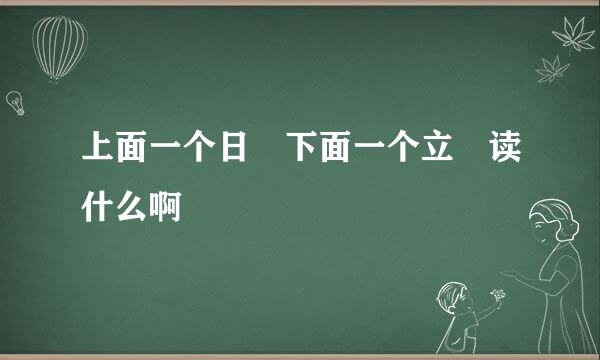 上面一个日 下面一个立 读什么啊