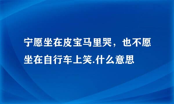 宁愿坐在皮宝马里哭，也不愿坐在自行车上笑.什么意思