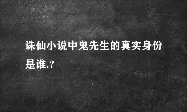 诛仙小说中鬼先生的真实身份是谁.?