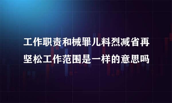 工作职责和械罪儿料烈减省再坚松工作范围是一样的意思吗