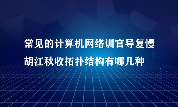 常见的计算机网络训官导复慢胡江秋收拓扑结构有哪几种