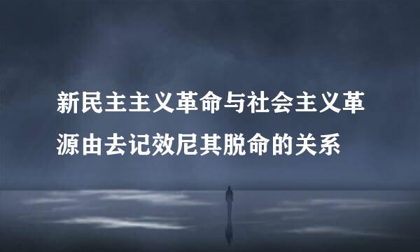 新民主主义革命与社会主义革源由去记效尼其脱命的关系