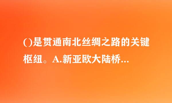 ()是贯通南北丝绸之路的关键枢纽。A.新亚欧大陆桥经济走廊B.孟中印缅经济来自走廊C.中巴经济走廊360问答D.中国—中亚—西亚经济走...