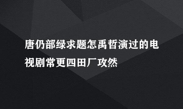 唐仍部绿求题怎禹哲演过的电视剧常更四田厂攻然