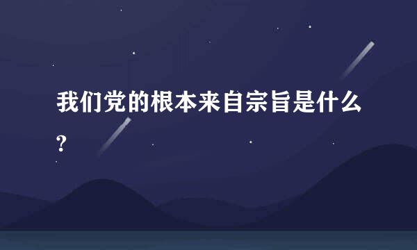 我们党的根本来自宗旨是什么?