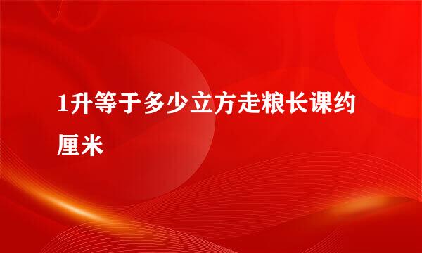 1升等于多少立方走粮长课约厘米