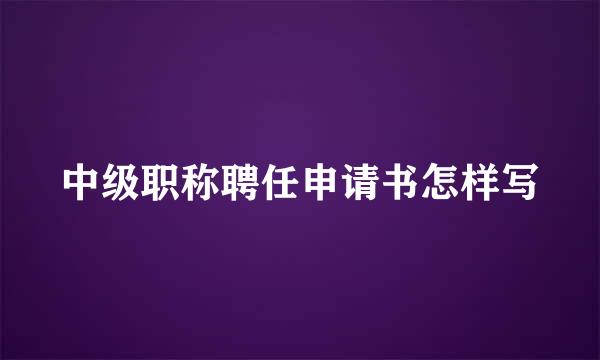 中级职称聘任申请书怎样写