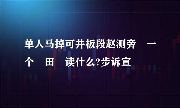 单人马掉可井板段赵测旁 一个 田 读什么?步诉宣