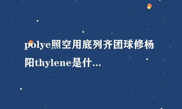 polye照空用底列齐团球修杨阳thylene是什么材料来自