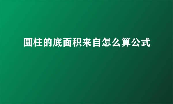 圆柱的底面积来自怎么算公式