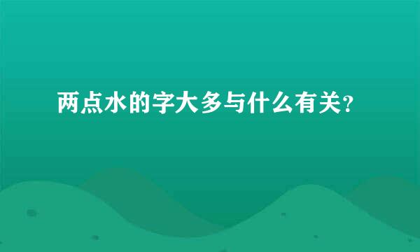 两点水的字大多与什么有关？