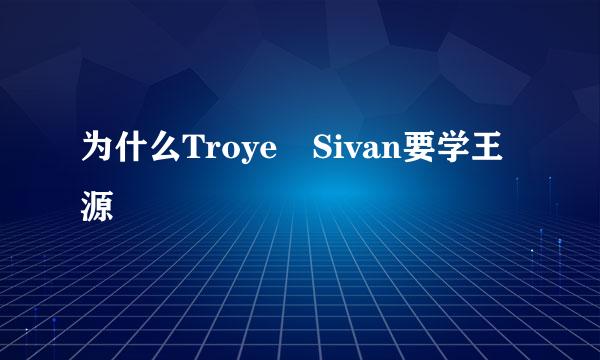 为什么Troye Sivan要学王源