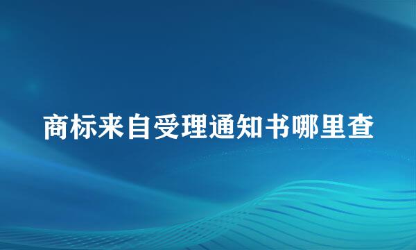 商标来自受理通知书哪里查