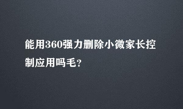 能用360强力删除小微家长控制应用吗毛？