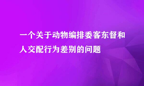 一个关于动物编排委客东督和人交配行为差别的问题